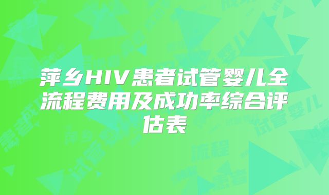 萍乡HIV患者试管婴儿全流程费用及成功率综合评估表
