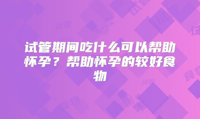 试管期间吃什么可以帮助怀孕?帮助怀孕的较好食物