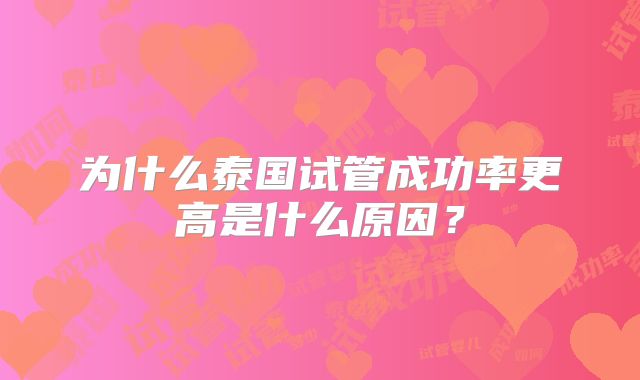 为什么泰国试管成功率更高是什么原因?