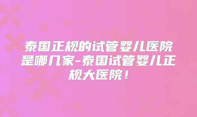 泰国正规的试管婴儿医院是哪几家-泰国试管婴儿正规大医院!