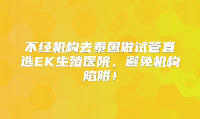 不经机构去泰国做试管直选EK生殖医院，避免机构陷阱！