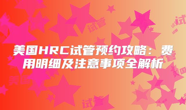 美国HRC试管预约攻略:费用明细及注意事项全解析