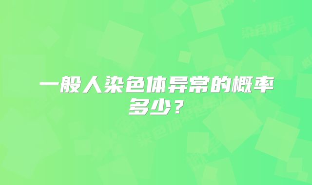 一般人染色体异常的概率多少？