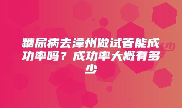 糖尿病去漳州做试管能成功率吗?成功率大概有多少