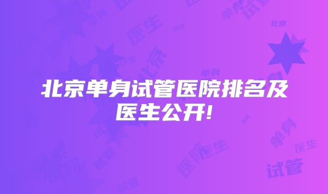 北京单身试管医院排名及医生公开!