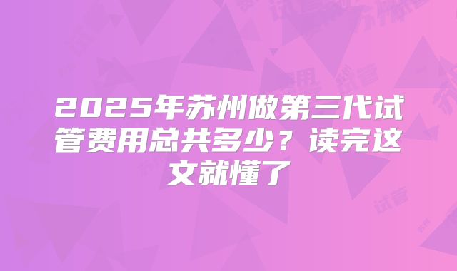 2025年苏州做第三代试管费用总共多少？读完这文就懂了