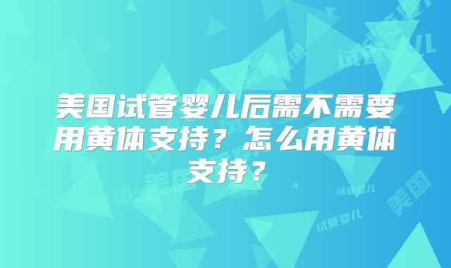 美国试管婴儿后需不需要用黄体支持？怎么用黄体支持？