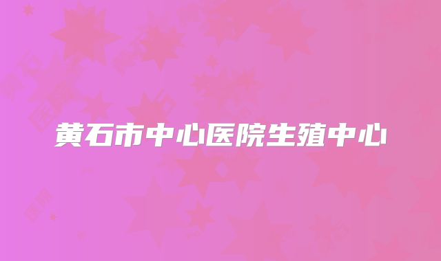 黄石市中心医院生殖中心