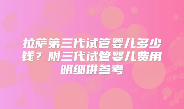 拉萨第三代试管婴儿多少钱？附三代试管婴儿费用明细供参考
