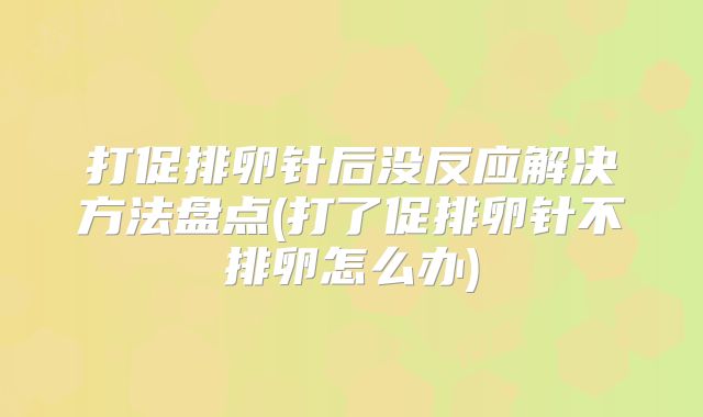打促排卵针后没反应解决方法盘点(打了促排卵针不排卵怎么办)