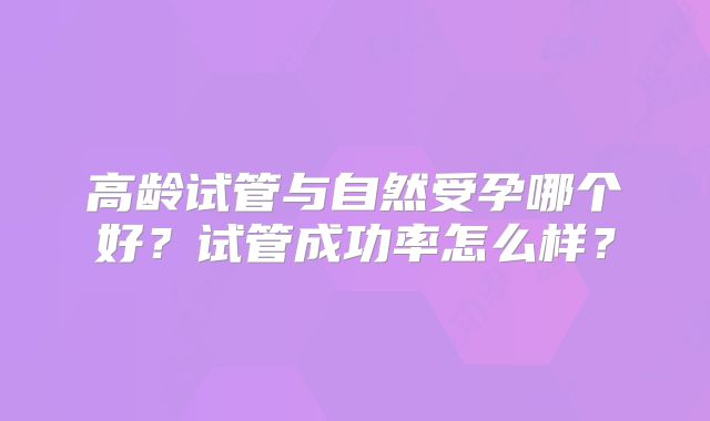 高龄试管与自然受孕哪个好?试管成功率怎么样?