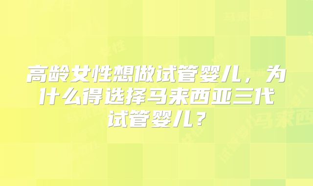 高龄女性想做试管婴儿，为什么得选择马来西亚三代试管婴儿？
