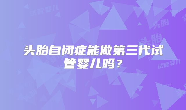 头胎自闭症能做第三代试管婴儿吗？