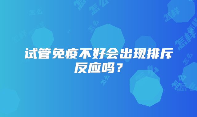 试管免疫不好会出现排斥反应吗？