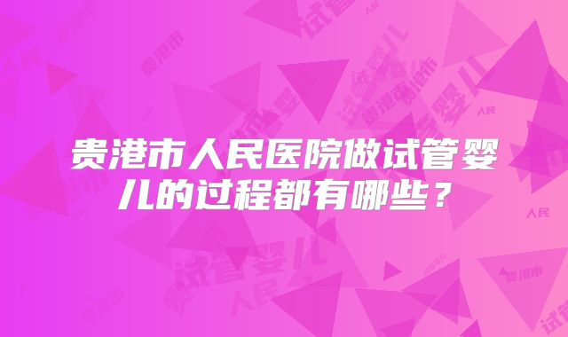 贵港市人民医院做试管婴儿的过程都有哪些？