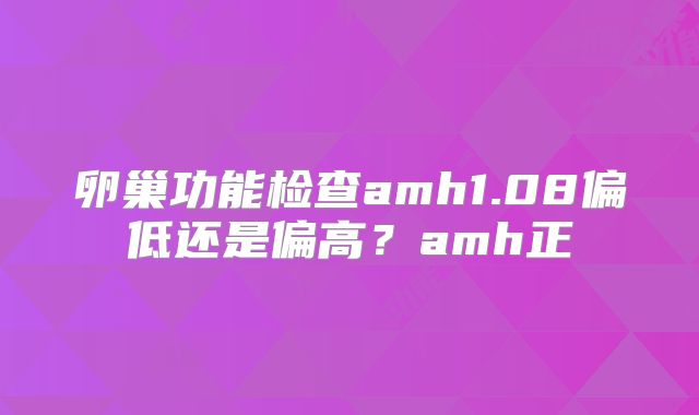 卵巢功能检查amh1.08偏低还是偏高?amh正