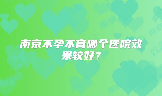 南京不孕不育哪个医院效果较好？
