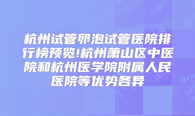 杭州试管卵泡试管医院排行榜预览!杭州萧山区中医院和杭州医学院附属人民医院等优势各异
