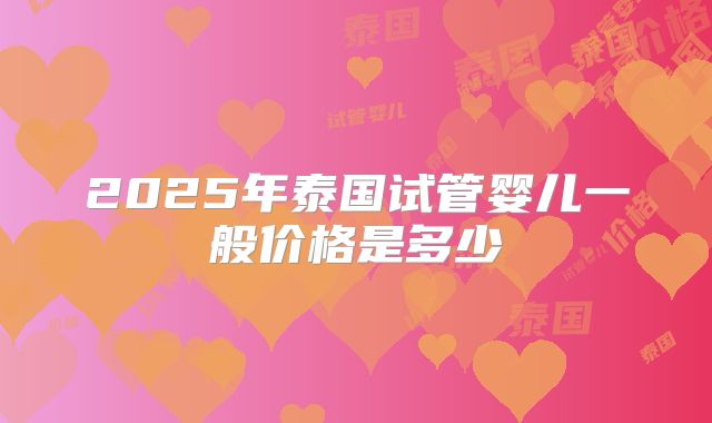 2025年泰国试管婴儿一般价格是多少