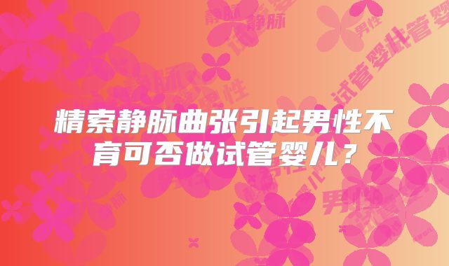 精索静脉曲张引起男性不育可否做试管婴儿?