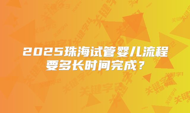 2025珠海试管婴儿流程要多长时间完成？