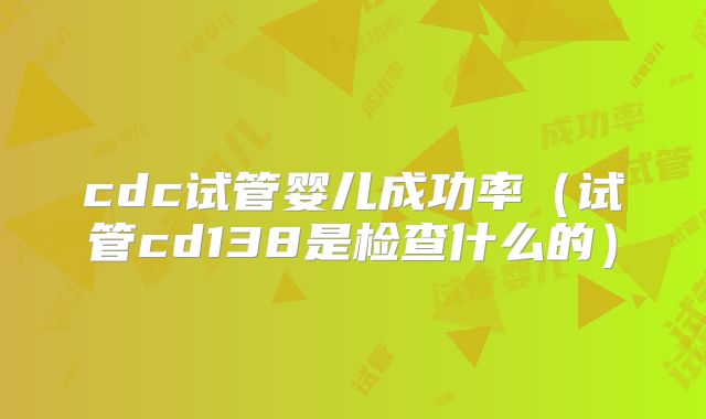 cdc试管婴儿成功率(试管cd138是检查什么的)