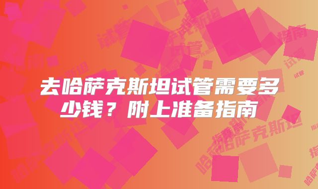 去哈萨克斯坦试管需要多少钱？附上准备指南