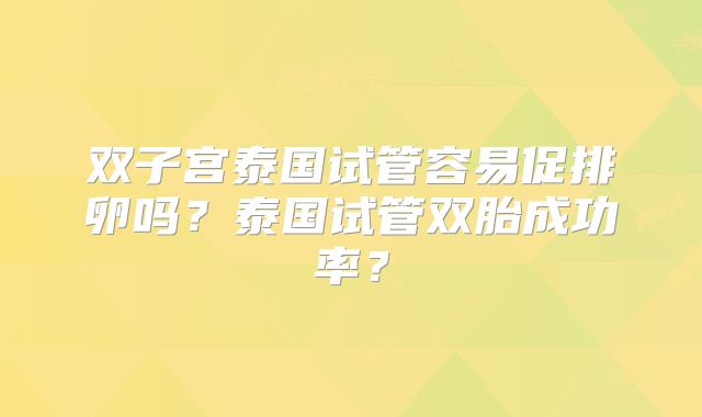 双子宫泰国试管容易促排卵吗？泰国试管双胎成功率？