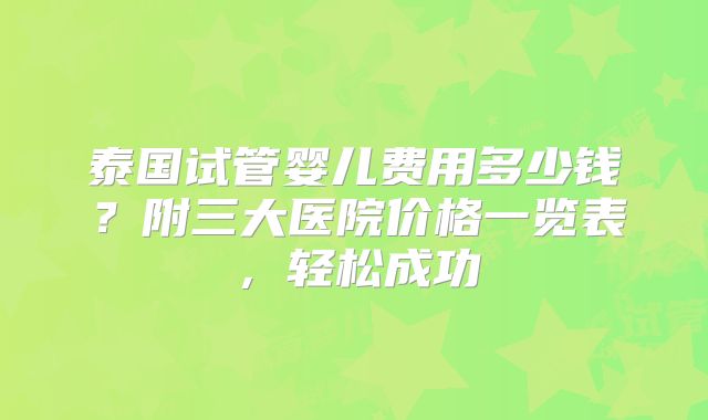 泰国试管婴儿费用多少钱？附三大医院价格一览表，轻松成功