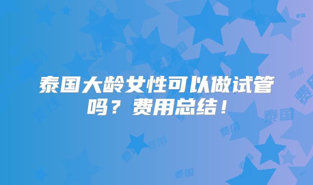 泰国大龄女性可以做试管吗?费用总结!