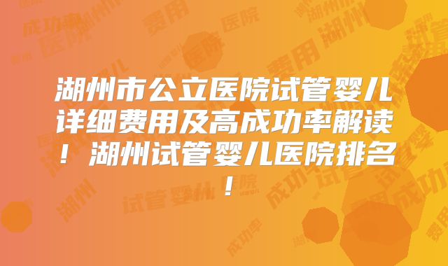 湖州市公立医院试管婴儿详细费用及高成功率解读！湖州试管婴儿医院排名！