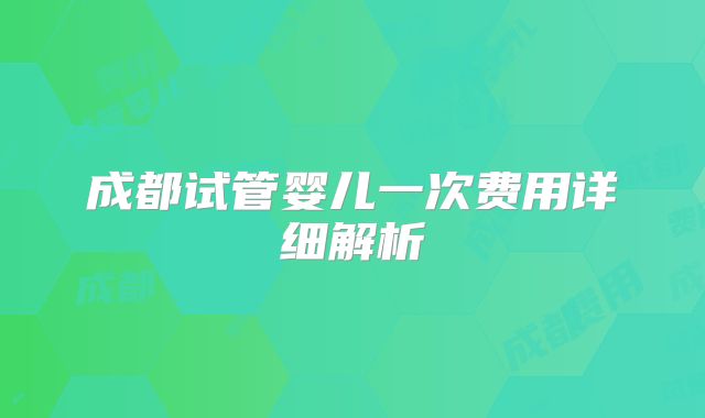 成都试管婴儿一次费用详细解析
