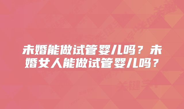 未婚能做试管婴儿吗？未婚女人能做试管婴儿吗？