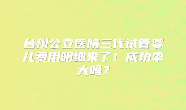 台州公立医院三代试管婴儿费用明细来了！成功率大吗？