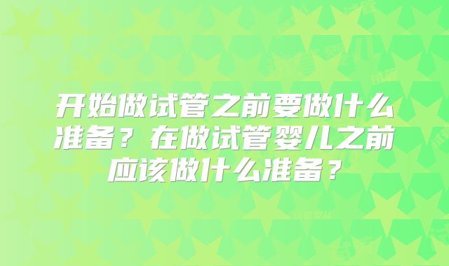 开始做试管之前要做什么准备？在做试管婴儿之前应该做什么准备？
