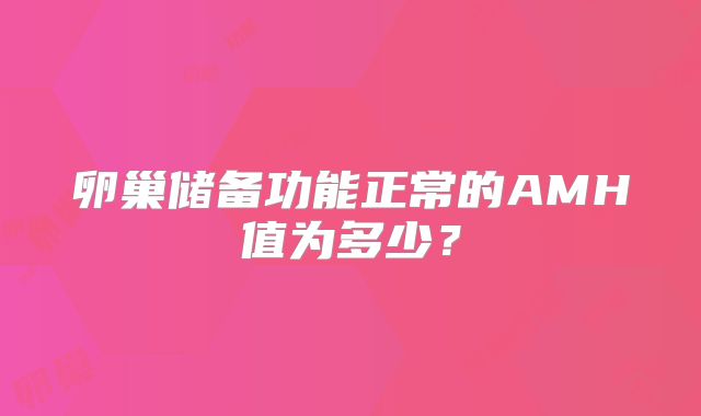 卵巢储备功能正常的AMH值为多少？