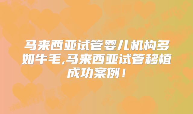 马来西亚试管婴儿机构多如牛毛,马来西亚试管移植成功案例！