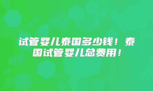 试管婴儿泰国多少钱!泰国试管婴儿总费用!