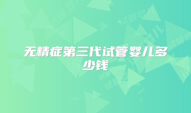 无精症第三代试管婴儿多少钱