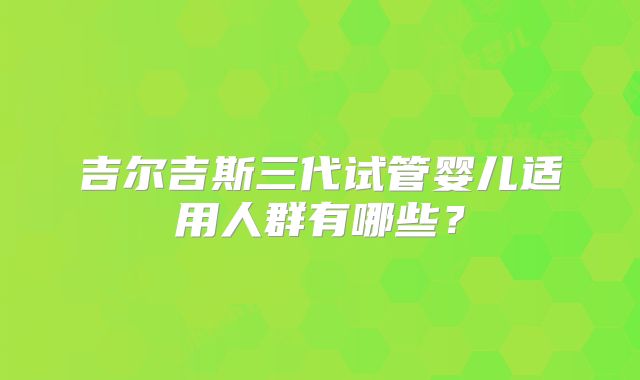吉尔吉斯三代试管婴儿适用人群有哪些？
