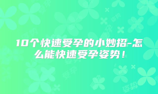 10个快速受孕的小妙招-怎么能快速受孕姿势！