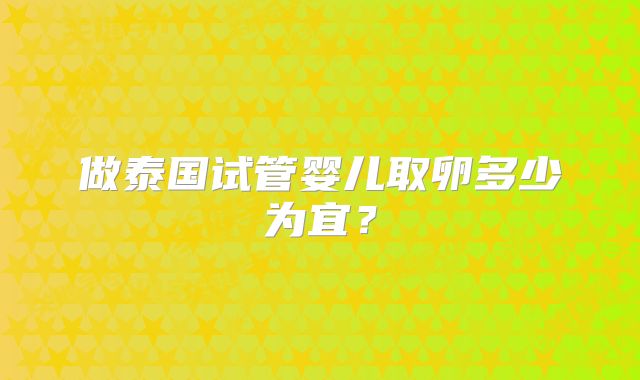 做泰国试管婴儿取卵多少为宜？