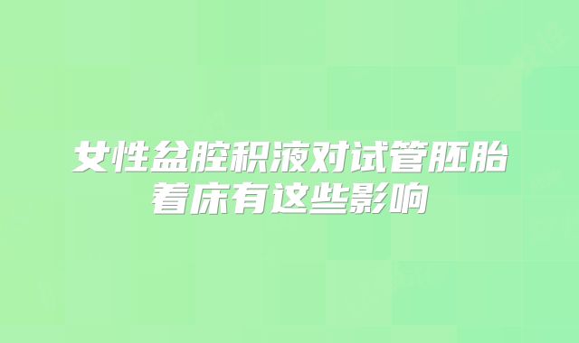 女性盆腔积液对试管胚胎着床有这些影响