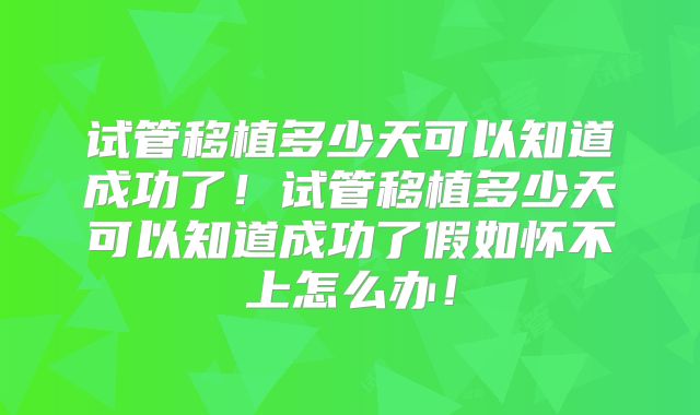 试管移植多少天可以知道成功了！试管移植多少天可以知道成功了假如怀不上怎么办！