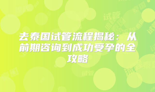 去泰国试管流程揭秘:从前期咨询到成功受孕的全攻略