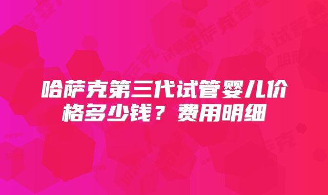 哈萨克第三代试管婴儿价格多少钱？费用明细