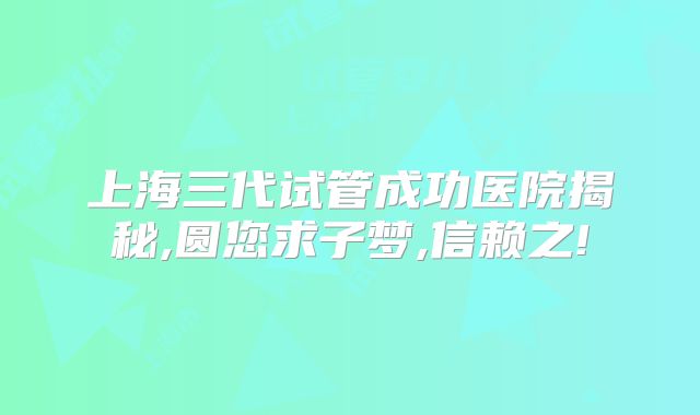 上海三代试管成功医院揭秘,圆您求子梦,信赖之!