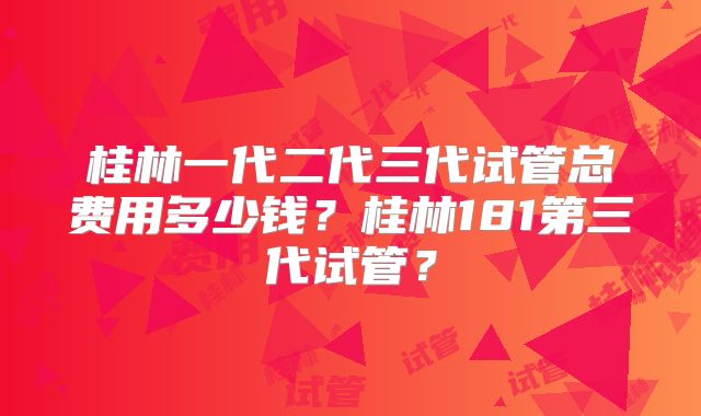 桂林一代二代三代试管总费用多少钱?桂林181第三代试管?