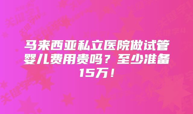 马来西亚私立医院做试管婴儿费用贵吗？至少准备15万！