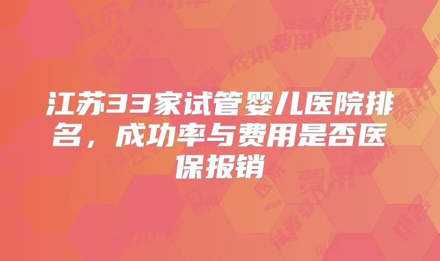 江苏33家试管婴儿医院排名,成功率与费用是否医保报销